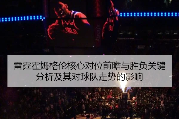 雷霆霍姆格伦核心对位前瞻与胜负关键分析及其对球队走势的影响