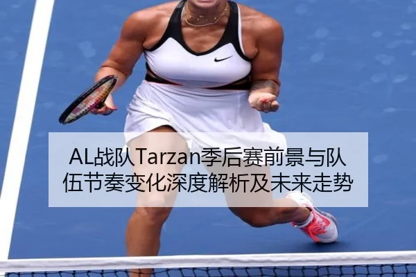 AL战队Tarzan季后赛前景与队伍节奏变化深度解析及未来走势