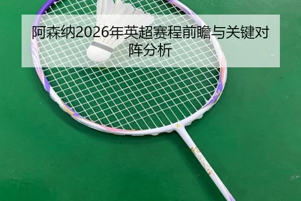 阿森纳2026年英超赛程前瞻与关键对阵分析