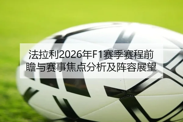 法拉利2026年F1赛季赛程前瞻与赛事焦点分析及阵容展望