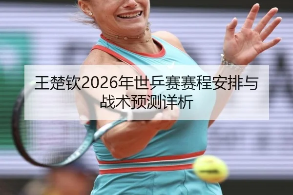 王楚钦2026年世乒赛赛程安排与战术预测详析