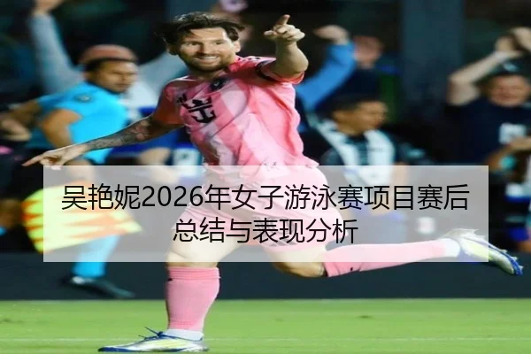 吴艳妮2026年女子游泳赛项目赛后总结与表现分析