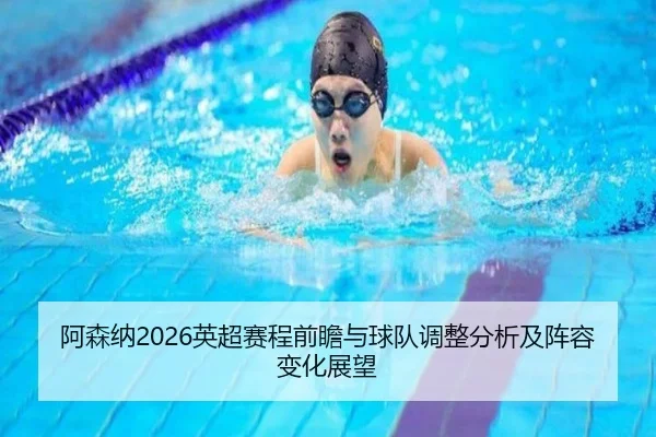 阿森纳2026英超赛程前瞻与球队调整分析及阵容变化展望