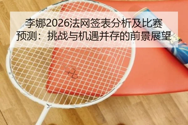 李娜2026法网签表分析及比赛预测：挑战与机遇并存的前景展望