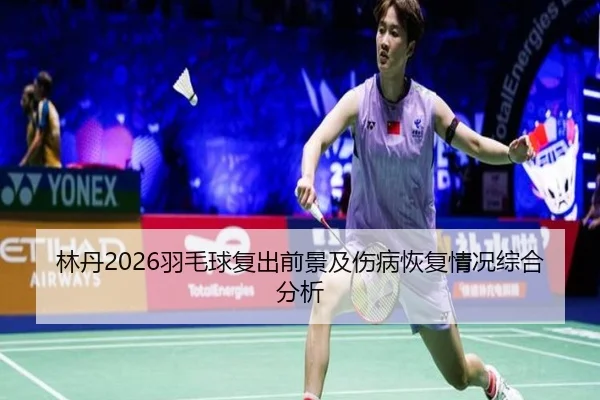 林丹2026羽毛球复出前景及伤病恢复情况综合分析