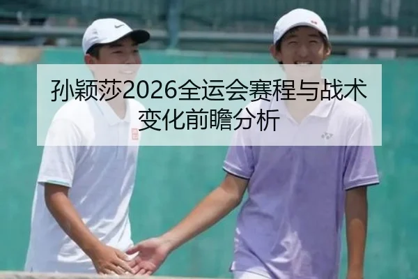 孙颖莎2026全运会赛程与战术变化前瞻分析
