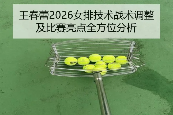 王春蕾2026女排技术战术调整及比赛亮点全方位分析