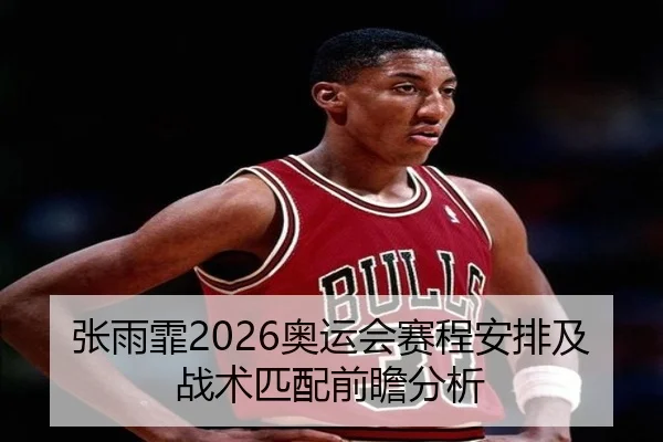 张雨霏2026奥运会赛程安排及战术匹配前瞻分析