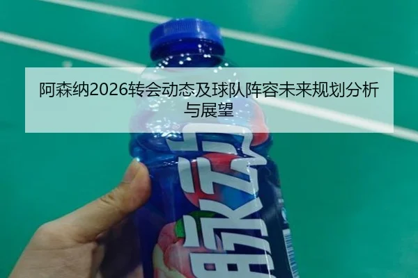 阿森纳2026转会动态及球队阵容未来规划分析与展望