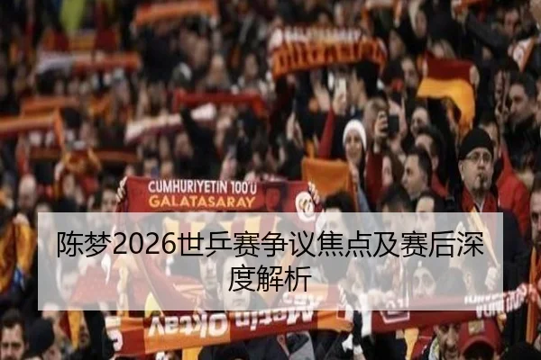 陈梦2026世乒赛争议焦点及赛后深度解析