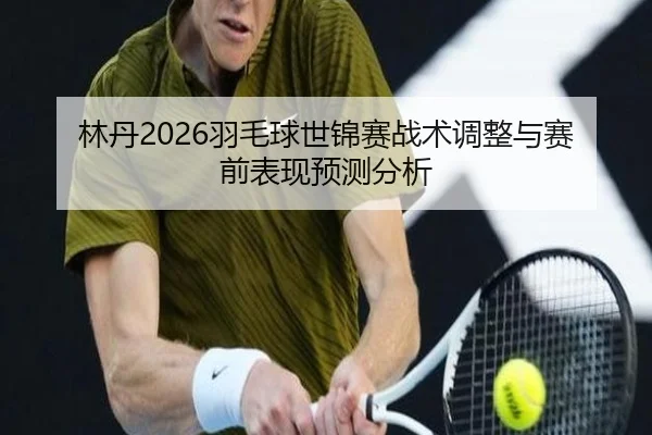 林丹2026羽毛球世锦赛战术调整与赛前表现预测分析