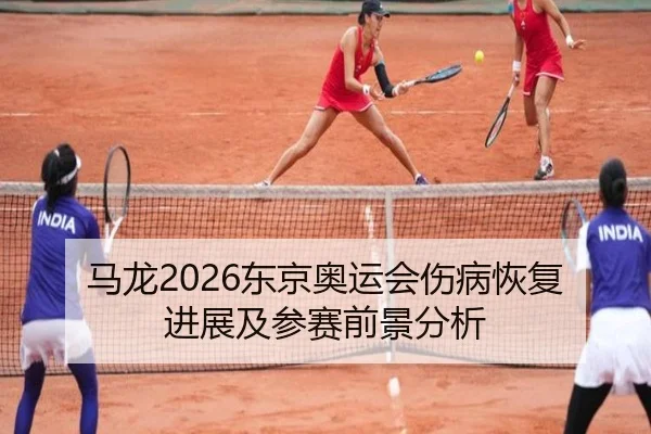 马龙2026东京奥运会伤病恢复进展及参赛前景分析