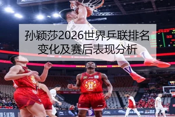 孙颖莎2026世界乒联排名变化及赛后表现分析