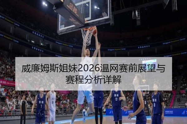 威廉姆斯姐妹2026温网赛前展望与赛程分析详解