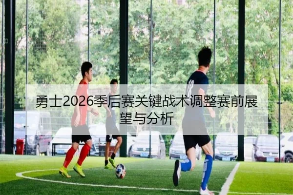 勇士2026季后赛关键战术调整赛前展望与分析
