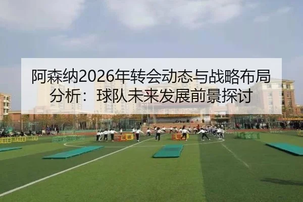 阿森纳2026年转会动态与战略布局分析：球队未来发展前景探讨