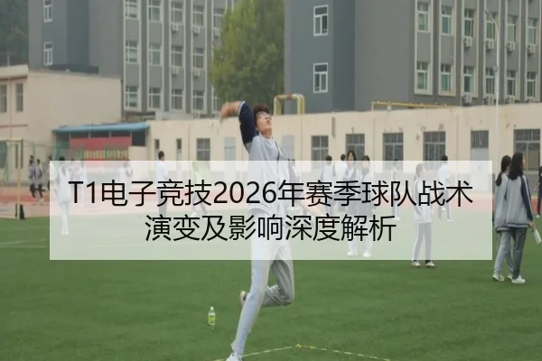 T1电子竞技2026年赛季球队战术演变及影响深度解析