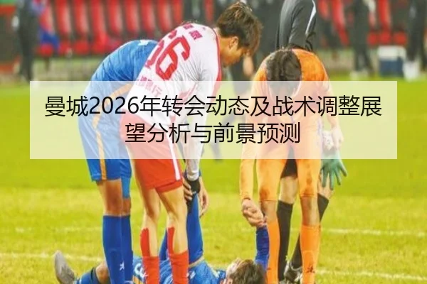 曼城2026年转会动态及战术调整展望分析与前景预测