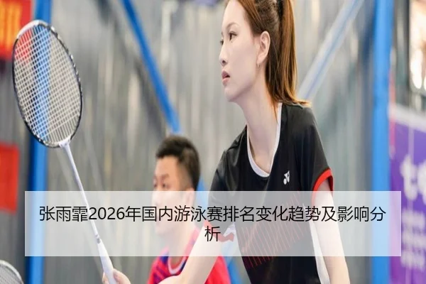 张雨霏2026年国内游泳赛排名变化趋势及影响分析